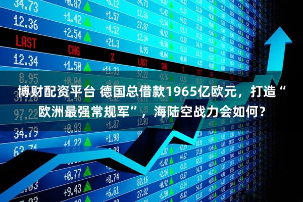 博财配资平台 德国总借款1965亿欧元，打造“欧洲最强常规军”，海陆空战力会如何？