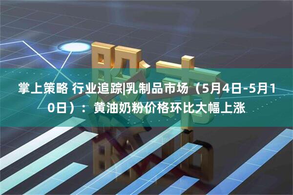 掌上策略 行业追踪|乳制品市场（5月4日-5月10日）：黄油奶粉价格环比大幅上涨