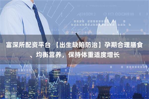 富深所配资平台 【出生缺陷防治】孕期合理膳食、均衡营养，保持体重适度增长