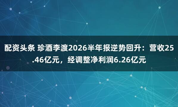 配资头条 珍酒李渡2026半年报逆势回升：营收25.46亿元，经调整净利润6.26亿元